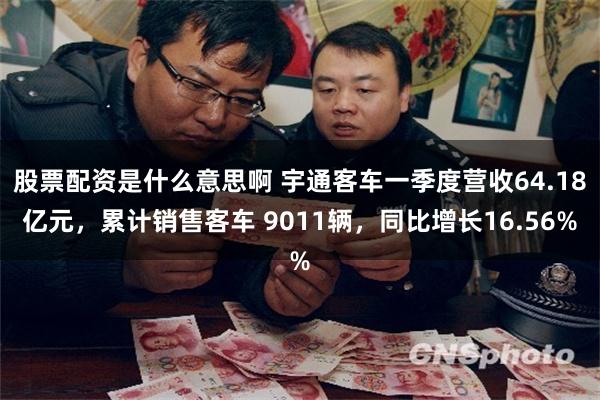 股票配资是什么意思啊 宇通客车一季度营收64.18亿元，累计销售客车 9011辆，同比增长16.56%