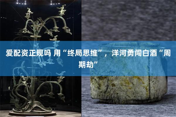 爱配资正规吗 用“终局思维”，洋河勇闯白酒“周期劫”