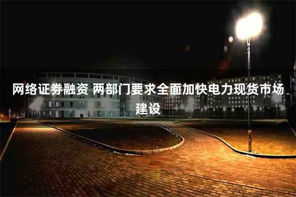 网络证劵融资 两部门要求全面加快电力现货市场建设