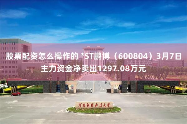 股票配资怎么操作的 *ST鹏博（600804）3月7日主力资金净卖出1297.08万元