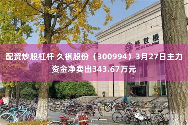 配资炒股杠杆 久祺股份（300994）3月27日主力资金净卖出343.67万元