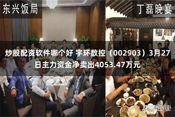 炒股配资软件哪个好 宇环数控（002903）3月27日主力资金净卖出4053.47万元