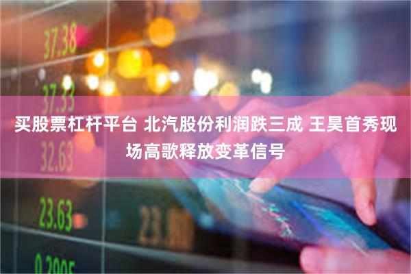 买股票杠杆平台 北汽股份利润跌三成 王昊首秀现场高歌释放变革信号