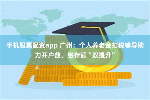 手机股票配资app 广州：个人养老金扣税辅导助力开户数、缴存额“双提升”