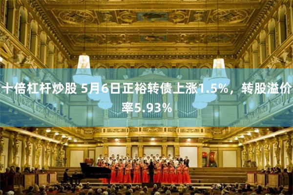 十倍杠杆炒股 5月6日正裕转债上涨1.5%，转股溢价率5.93%