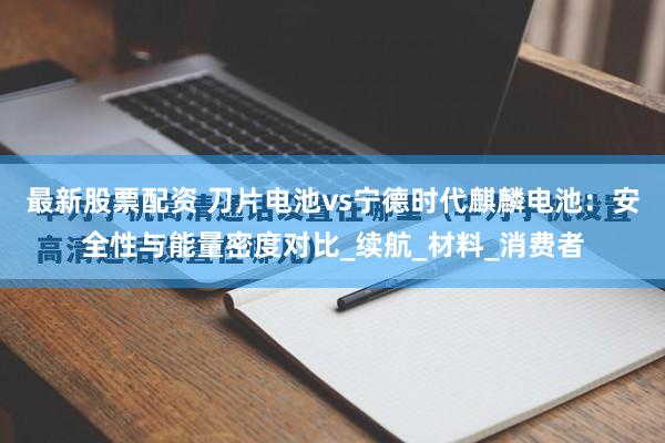 最新股票配资 刀片电池vs宁德时代麒麟电池：安全性与能量密度对比_续航_材料_消费者