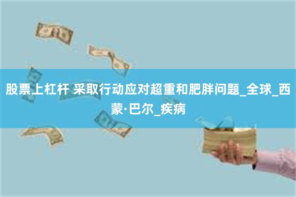 股票上杠杆 采取行动应对超重和肥胖问题_全球_西蒙·巴尔_疾病