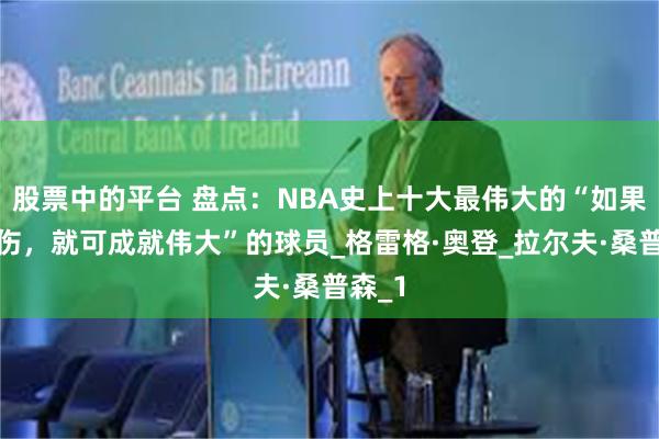 股票中的平台 盘点：NBA史上十大最伟大的“如果没受伤，就可成就伟大”的球员_格雷格·奥登_拉尔夫·桑普森_1