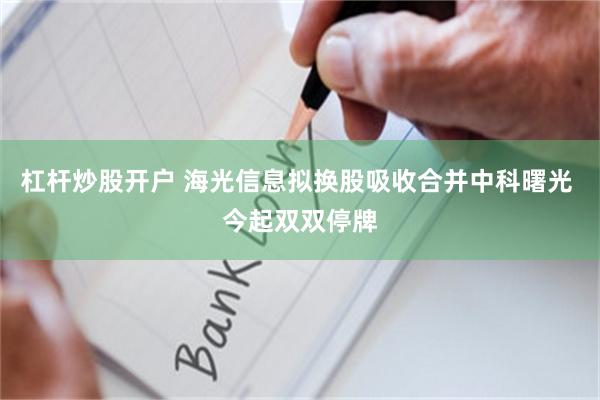 杠杆炒股开户 海光信息拟换股吸收合并中科曙光 今起双双停牌