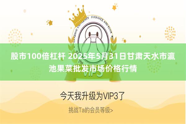 股市100倍杠杆 2025年5月31日甘肃天水市瀛池果菜批发市场价格行情