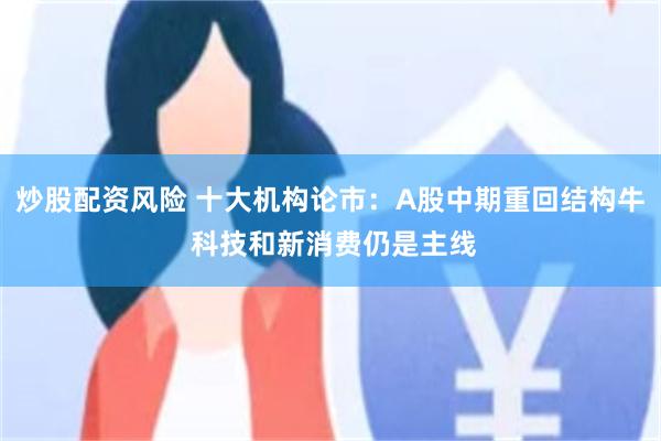 炒股配资风险 十大机构论市：A股中期重回结构牛 科技和新消费仍是主线