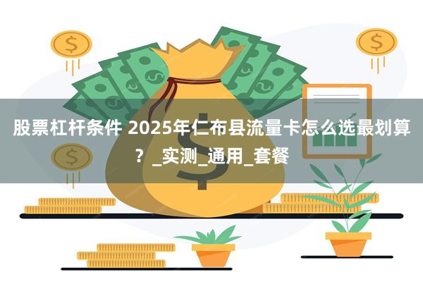 股票杠杆条件 2025年仁布县流量卡怎么选最划算？_实测_通用_套餐