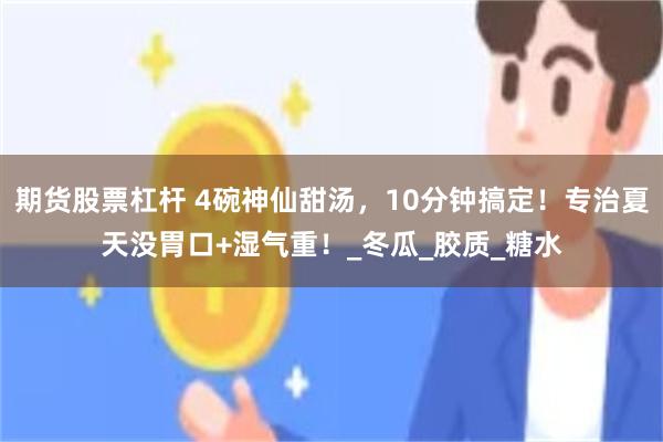 期货股票杠杆 4碗神仙甜汤，10分钟搞定！专治夏天没胃口+湿气重！_冬瓜_胶质_糖水