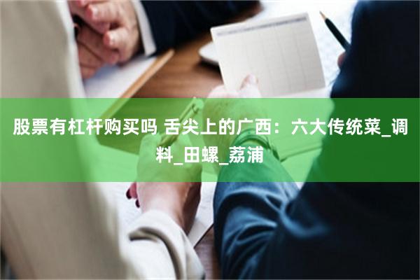 股票有杠杆购买吗 舌尖上的广西：六大传统菜_调料_田螺_荔浦