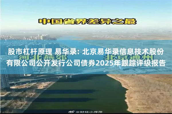 股市杠杆原理 易华录: 北京易华录信息技术股份有限公司公开发行公司债券2025年跟踪评级报告