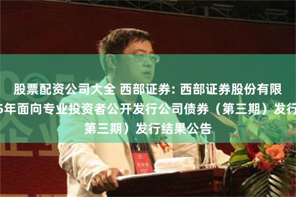股票配资公司大全 西部证券: 西部证券股份有限公司2025年面向专业投资者公开发行公司债券(第三期)发行结果公告