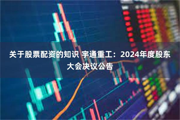 关于股票配资的知识 宇通重工：2024年度股东大会决议公告