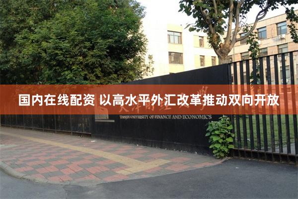 国内在线配资 以高水平外汇改革推动双向开放