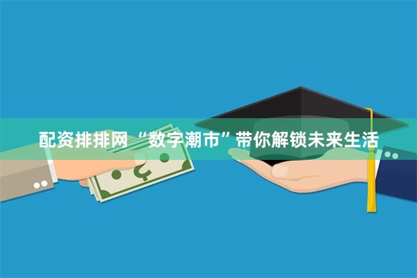 配资排排网 “数字潮市”带你解锁未来生活