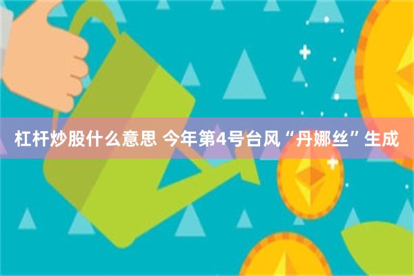杠杆炒股什么意思 今年第4号台风“丹娜丝”生成