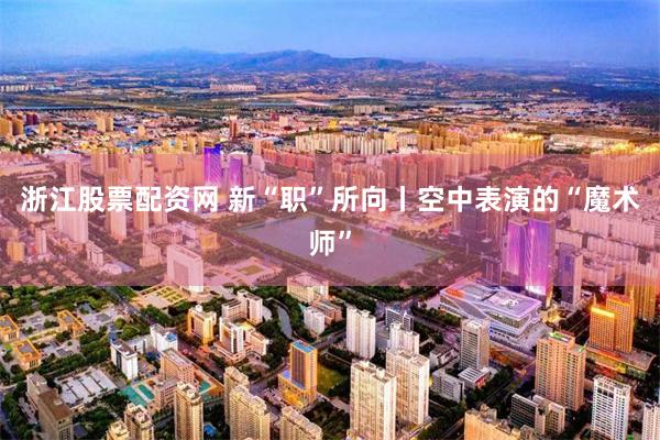 浙江股票配资网 新“职”所向丨空中表演的“魔术师”