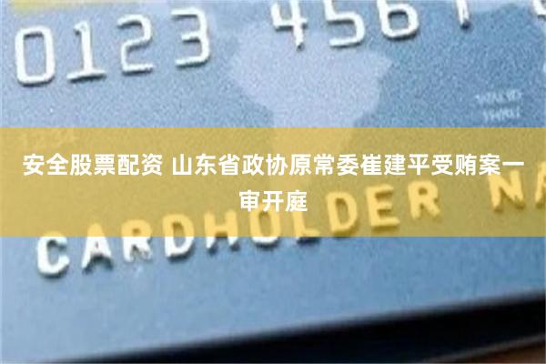 安全股票配资 山东省政协原常委崔建平受贿案一审开庭