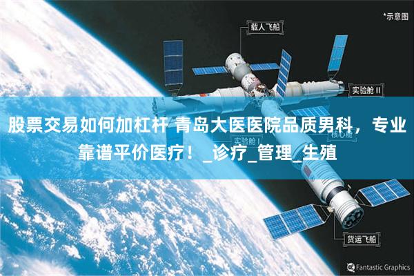 股票交易如何加杠杆 青岛大医医院品质男科，专业靠谱平价医疗！_诊疗_管理_生殖