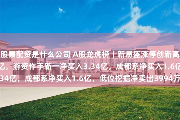 股票配资是什么公司 A股龙虎榜丨新易盛涨停创新高，深股通净买入3.04亿，游资作手新一净买入3.34亿，成都系净买入1.6亿，低位挖掘净卖出3994万