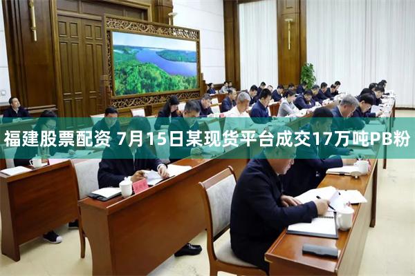 福建股票配资 7月15日某现货平台成交17万吨PB粉