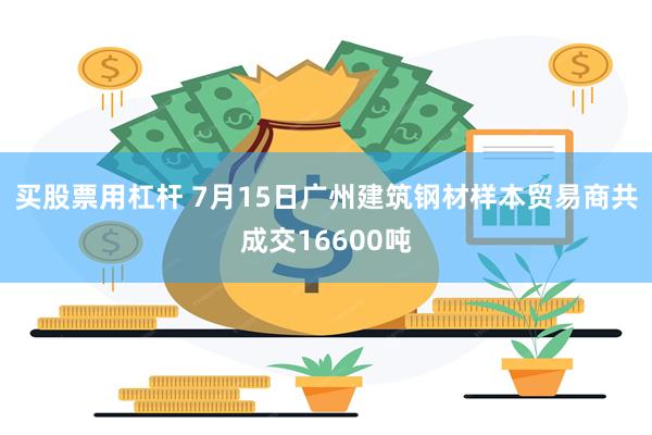 买股票用杠杆 7月15日广州建筑钢材样本贸易商共成交16600吨