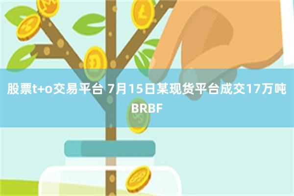 股票t+o交易平台 7月15日某现货平台成交17万吨BRBF