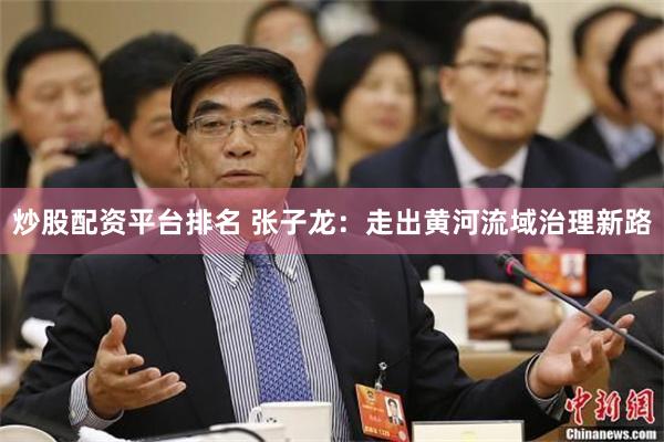 炒股配资平台排名 张子龙：走出黄河流域治理新路
