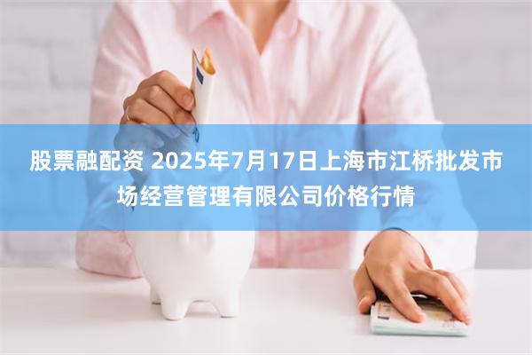 股票融配资 2025年7月17日上海市江桥批发市场经营管理有限公司价格行情