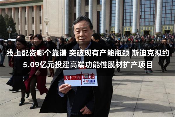 线上配资哪个靠谱 突破现有产能瓶颈 斯迪克拟约5.09亿元投建高端功能性膜材扩产项目