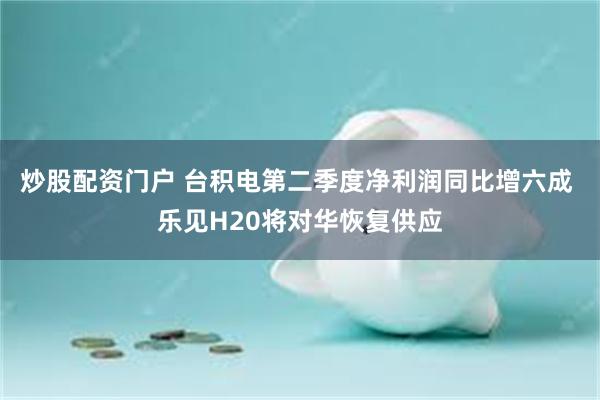 炒股配资门户 台积电第二季度净利润同比增六成 乐见H20将对华恢复供应