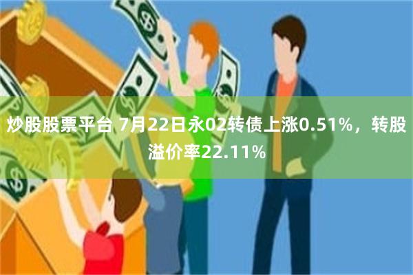 炒股股票平台 7月22日永02转债上涨0.51%，转股溢价率22.11%