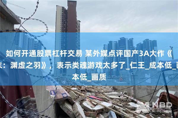 如何开通股票杠杆交易 某外媒点评国产3A大作《明末：渊虚之羽》，表示类魂游戏太多了_仁王_成本低_画质