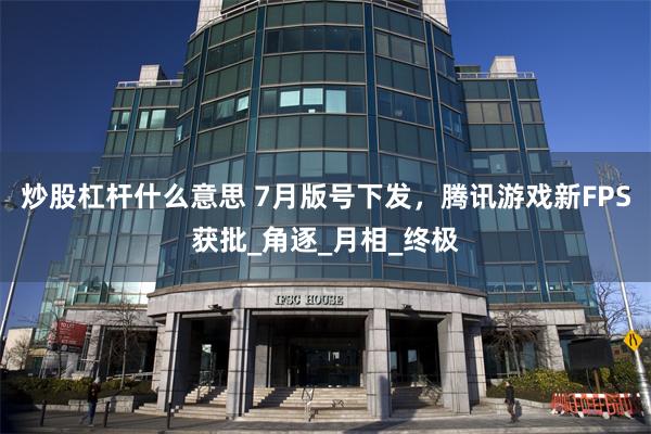 炒股杠杆什么意思 7月版号下发，腾讯游戏新FPS获批_角逐_月相_终极