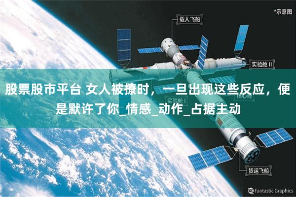 股票股市平台 女人被撩时，一旦出现这些反应，便是默许了你_情感_动作_占据主动