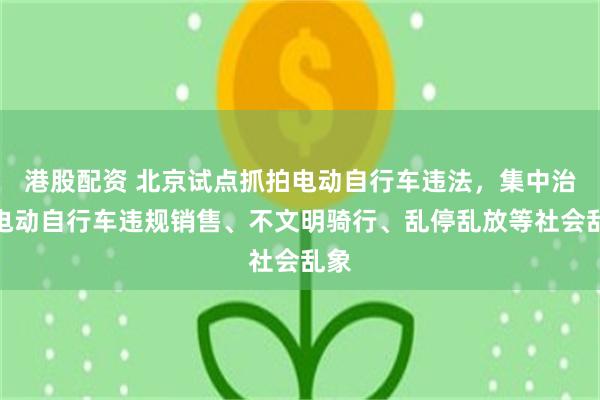 港股配资 北京试点抓拍电动自行车违法，集中治理电动自行车违规销售、不文明骑行、乱停乱放等社会乱象