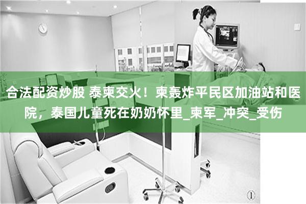 合法配资炒股 泰柬交火！柬轰炸平民区加油站和医院，泰国儿童死在奶奶怀里_柬军_冲突_受伤