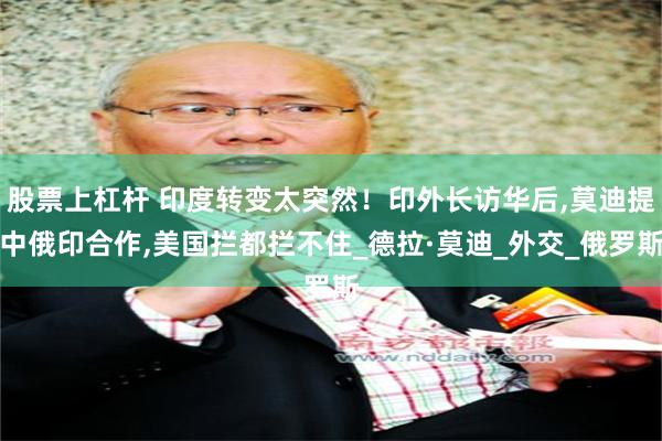 股票上杠杆 印度转变太突然！印外长访华后,莫迪提中俄印合作,美国拦都拦不住_德拉·莫迪_外交_俄罗斯