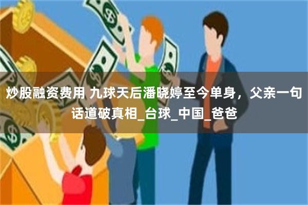 炒股融资费用 九球天后潘晓婷至今单身，父亲一句话道破真相_台球_中国_爸爸