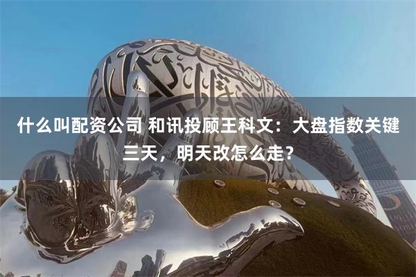 什么叫配资公司 和讯投顾王科文：大盘指数关键三天，明天改怎么走？