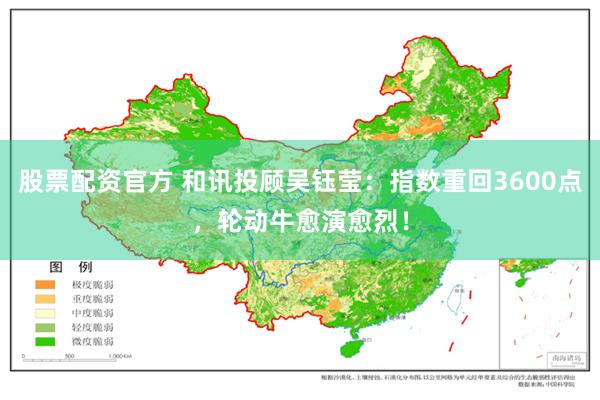 股票配资官方 和讯投顾吴钰莹：指数重回3600点，轮动牛愈演愈烈！