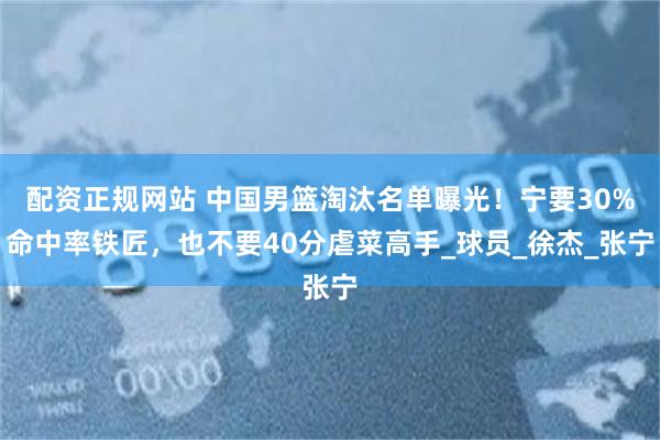 配资正规网站 中国男篮淘汰名单曝光！宁要30%命中率铁匠，也不要40分虐菜高手_球员_徐杰_张宁