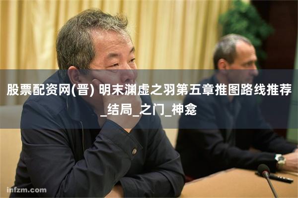 股票配资网(晋) 明末渊虚之羽第五章推图路线推荐_结局_之门_神龛