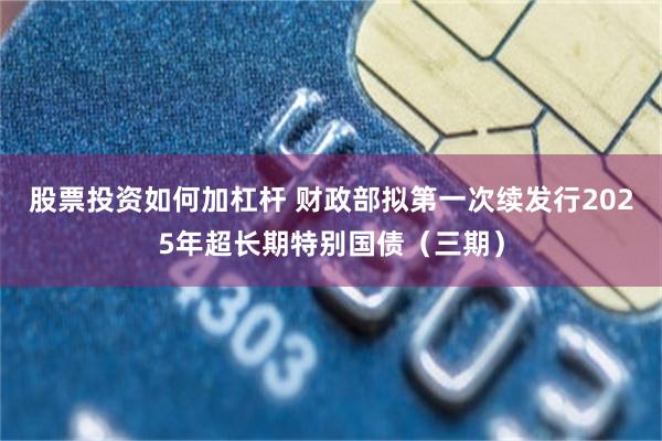 股票投资如何加杠杆 财政部拟第一次续发行2025年超长期特别国债（三期）