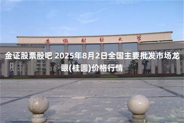 金证股票股吧 2025年8月2日全国主要批发市场龙眼(桂圆)价格行情