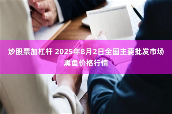 炒股票加杠杆 2025年8月2日全国主要批发市场黑鱼价格行情